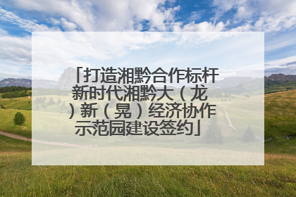 打造湘黔合作标杆 新时代湘黔大（龙）新（晃）经济协作示范园建设签约
