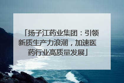 扬子江药业集团：引领新质生产力浪潮，加速医药行业高质量发展