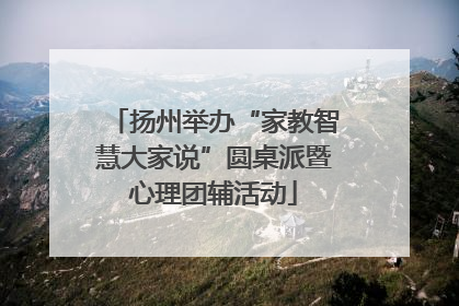 扬州举办“家教智慧大家说”圆桌派暨心理团辅活动