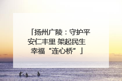 扬州广陵：守护平安仁丰里 架起民生幸福“连心桥”