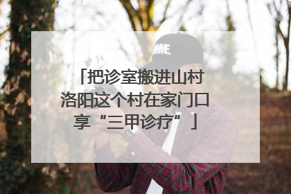 把诊室搬进山村 洛阳这个村在家门口享“三甲诊疗”