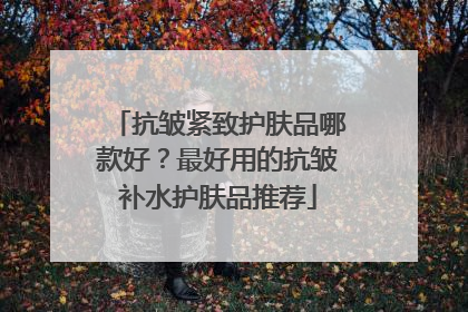抗皱紧致护肤品哪款好？最好用的抗皱补水护肤品推荐