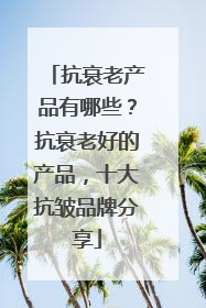 抗衰老产品有哪些？抗衰老好的产品，十大抗皱品牌分享