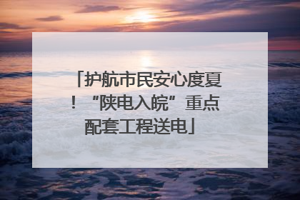 护航市民安心度夏！“陕电入皖”重点配套工程送电