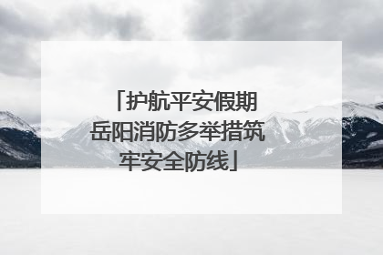 护航平安假期 岳阳消防多举措筑牢安全防线