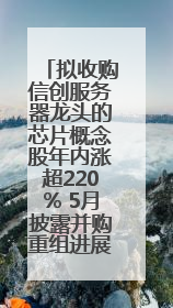 拟收购信创服务器龙头的芯片概念股年内涨超220% 5月披露并购重组进展的A股名单一览
