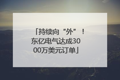 持续向“外”！东亿电气达成3000万美元订单