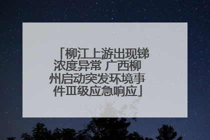 柳江上游出现锑浓度异常 广西柳州启动突发环境事件Ⅲ级应急响应
