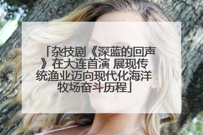 杂技剧《深蓝的回声》在大连首演 展现传统渔业迈向现代化海洋牧场奋斗历程
