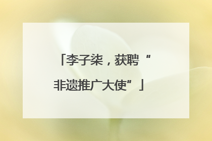 李子柒，获聘“非遗推广大使”