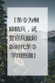 条令为纲励精兵，武警官兵掀起新时代条令学用热潮
