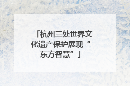 杭州三处世界文化遗产保护展现“东方智慧”