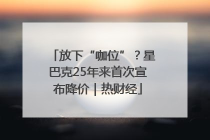 放下“咖位”？星巴克25年来首次宣布降价｜热财经