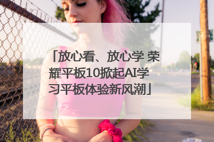 放心看、放心学 荣耀平板10掀起AI学习平板体验新风潮