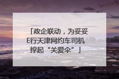 政企联动，为妥妥E行天津网约车司机撑起“关爱伞”