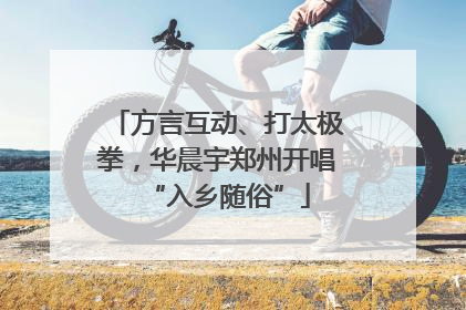 方言互动、打太极拳，华晨宇郑州开唱“入乡随俗”