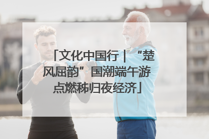 文化中国行|“楚风屈韵”国潮端午游点燃秭归夜经济