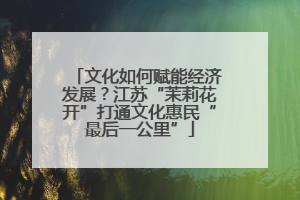 文化如何赋能经济发展？江苏“茉莉花开”打通文化惠民“最后一公里”