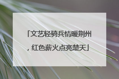 文艺轻骑兵情暖荆州，红色薪火点亮楚天