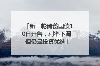 新一轮储蓄国债10日开售，利率下调但仍是投资优选