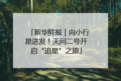 新华鲜报｜向小行星进发！天问二号开启“追星”之旅