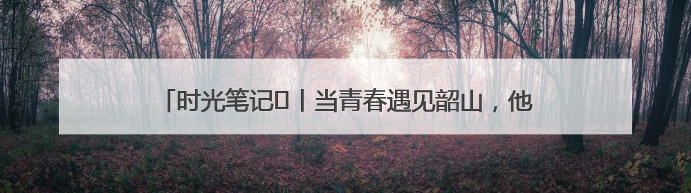 时光笔记⑪丨当青春遇见韶山，他们在这里书写属于自己的精彩篇章