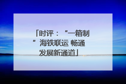 时评：“一箱制”海铁联运 畅通发展新通道