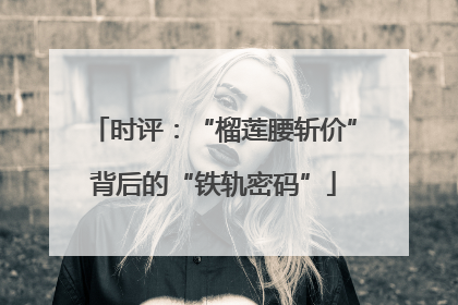 时评：“榴莲腰斩价”背后的“铁轨密码”
