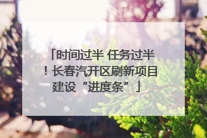 时间过半 任务过半！长春汽开区刷新项目建设“进度条”