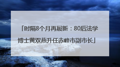 时隔8个月再履新：80后法学博士黄双燕升任赤峰市副市长