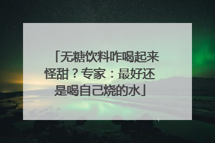 无糖饮料咋喝起来怪甜？专家：最好还是喝自己烧的水
