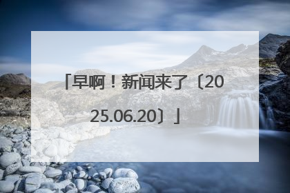 早啊！新闻来了〔2025.06.20〕