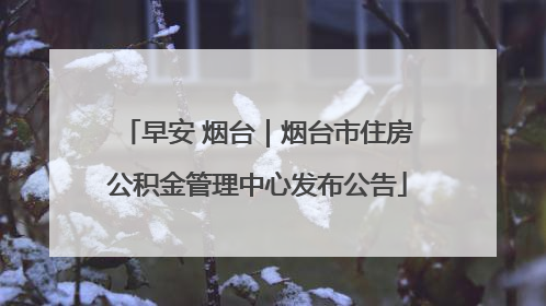 早安 烟台｜烟台市住房公积金管理中心发布公告