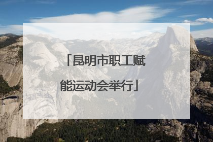 昆明市职工赋能运动会举行