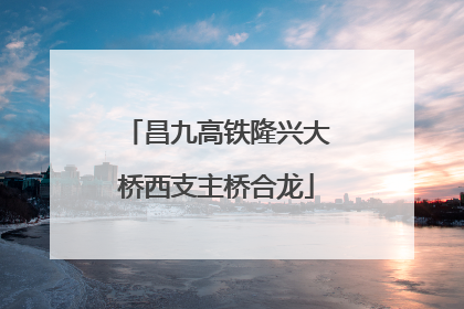 昌九高铁隆兴大桥西支主桥合龙