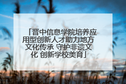 晋中信息学院培养应用型创新人才助力地方文化传承 守护非遗文化 创新学校美育