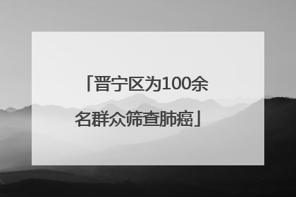 晋宁区为100余名群众筛查肺癌