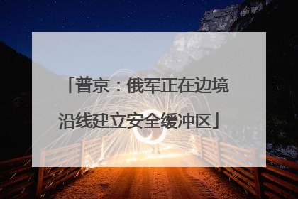 普京：俄军正在边境沿线建立安全缓冲区