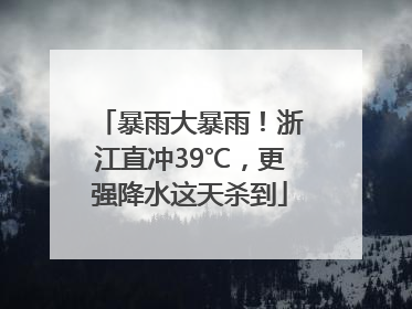 暴雨大暴雨！浙江直冲39℃，更强降水这天杀到