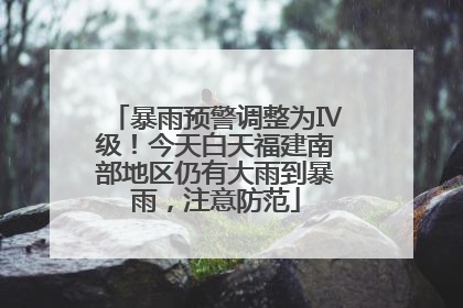 暴雨预警调整为Ⅳ级！今天白天福建南部地区仍有大雨到暴雨，注意防范