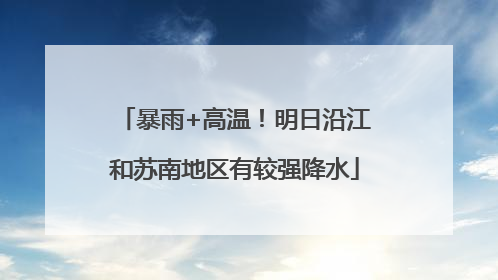 暴雨+高温！明日沿江和苏南地区有较强降水