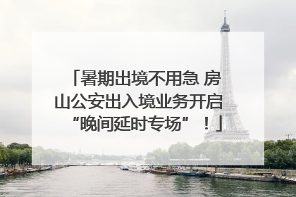 暑期出境不用急 房山公安出入境业务开启“晚间延时专场”！