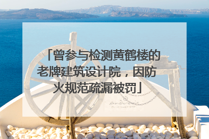 曾参与检测黄鹤楼的老牌建筑设计院，因防火规范疏漏被罚