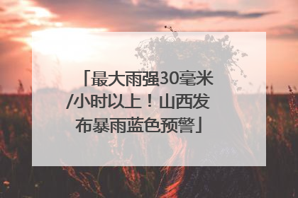 最大雨强30毫米/小时以上！山西发布暴雨蓝色预警