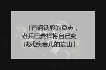 有钢铁般的意志，老兵巴贵祥将自己变成残疾妻儿的靠山