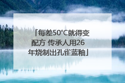 每差50℃就得变配方 传承人用26年烧制出孔雀蓝釉