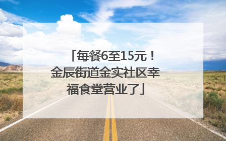 每餐6至15元！金辰街道金实社区幸福食堂营业了