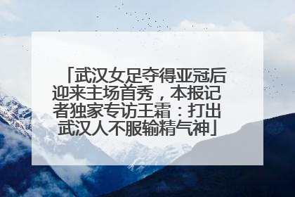 武汉女足夺得亚冠后迎来主场首秀，本报记者独家专访王霜：打出武汉人不服输精气神