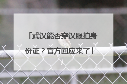 武汉能否穿汉服拍身份证？官方回应来了