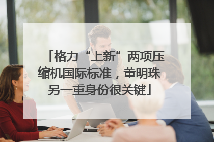 格力“上新”两项压缩机国际标准，董明珠另一重身份很关键